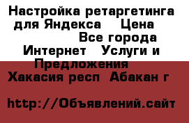 Настройка ретаргетинга (для Яндекса) › Цена ­ 5000-10000 - Все города Интернет » Услуги и Предложения   . Хакасия респ.,Абакан г.